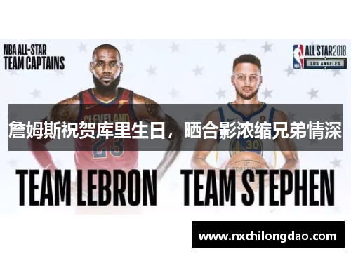詹姆斯祝贺库里生日，晒合影浓缩兄弟情深