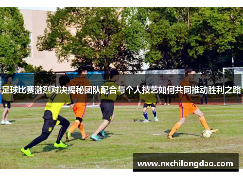 足球比赛激烈对决揭秘团队配合与个人技艺如何共同推动胜利之路