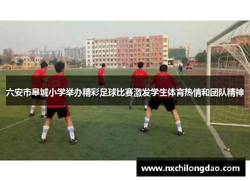 六安市皋城小学举办精彩足球比赛激发学生体育热情和团队精神