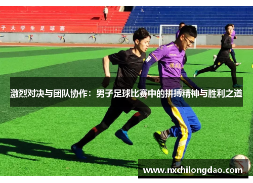 激烈对决与团队协作：男子足球比赛中的拼搏精神与胜利之道
