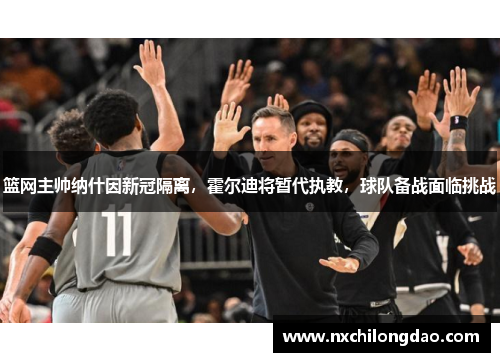 篮网主帅纳什因新冠隔离，霍尔迪将暂代执教，球队备战面临挑战