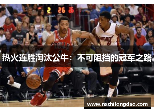 热火连胜淘汰公牛：不可阻挡的冠军之路