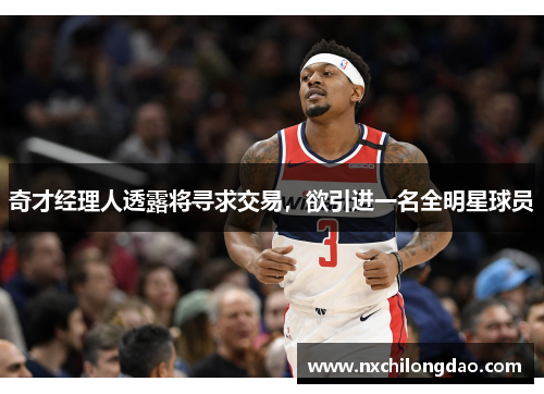 奇才经理人透露将寻求交易，欲引进一名全明星球员