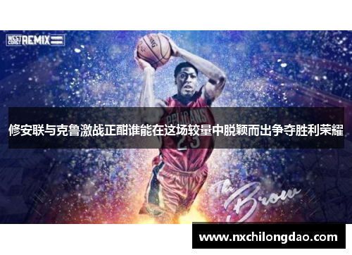 修安联与克鲁激战正酣谁能在这场较量中脱颖而出争夺胜利荣耀