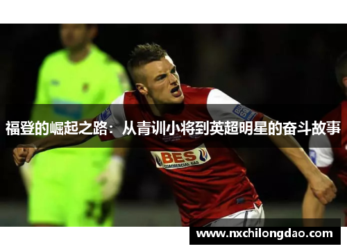 福登的崛起之路：从青训小将到英超明星的奋斗故事